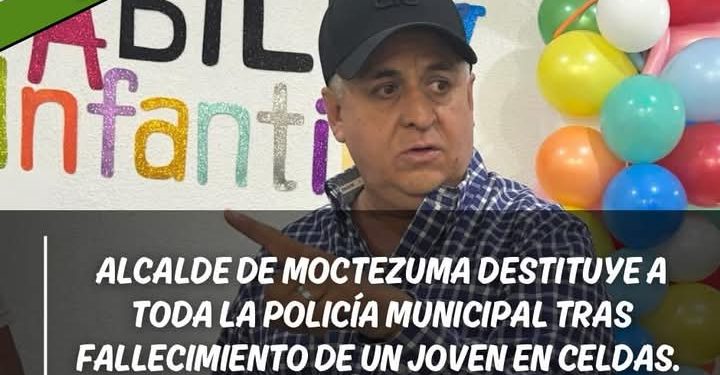 Alcalde de Moctezuma destituye a toda la Policía Municipal tras fallecimiento de un joven en celdas.